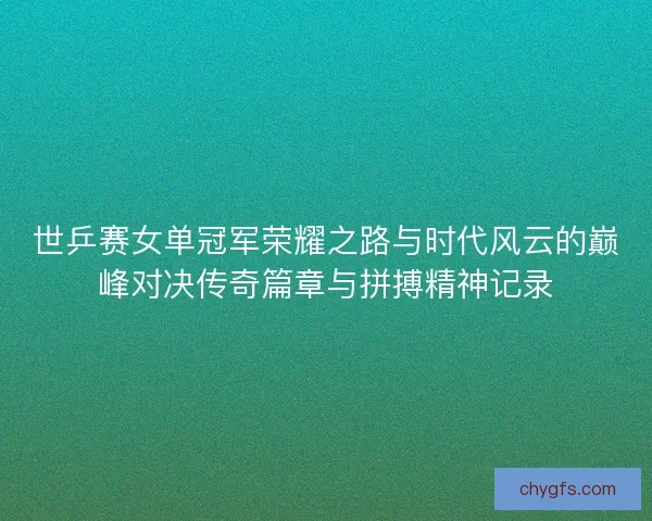 世乒赛女单冠军荣耀之路与时代风云的巅峰对决传奇篇章与拼搏精神记录