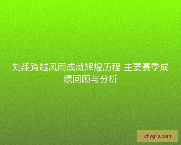 刘翔跨越风雨成就辉煌历程 主要赛季成绩回顾与分析