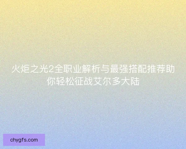 火炬之光2全职业解析与最强搭配推荐助你轻松征战艾尔多大陆