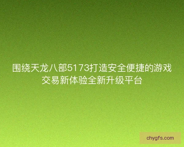 围绕天龙八部5173打造安全便捷的游戏交易新体验全新升级平台